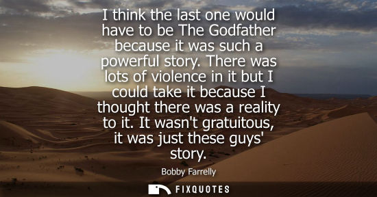 Small: Bobby Farrelly: I think the last one would have to be The Godfather because it was such a powerful story.