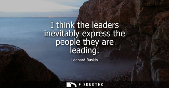 Small: I think the leaders inevitably express the people they are leading