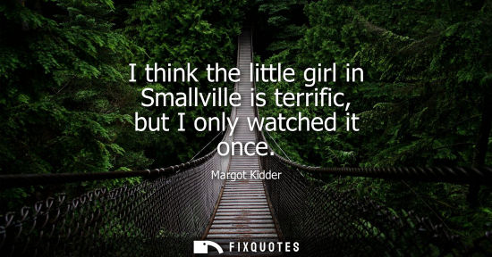 Small: I think the little girl in Smallville is terrific, but I only watched it once