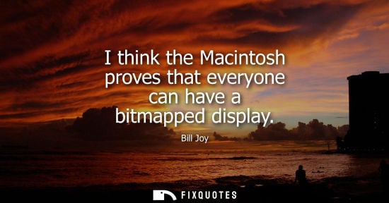 Small: I think the Macintosh proves that everyone can have a bitmapped display