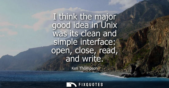 Small: I think the major good idea in Unix was its clean and simple interface: open, close, read, and write