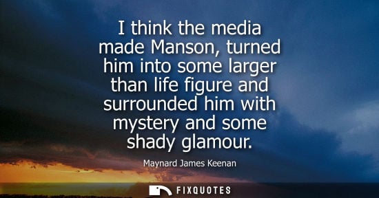 Small: I think the media made Manson, turned him into some larger than life figure and surrounded him with mys