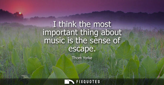 Small: I think the most important thing about music is the sense of escape