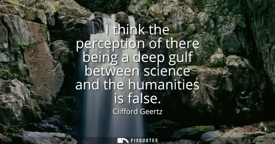Small: I think the perception of there being a deep gulf between science and the humanities is false