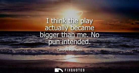 Small: I think the play actually became bigger than me. No pun intended