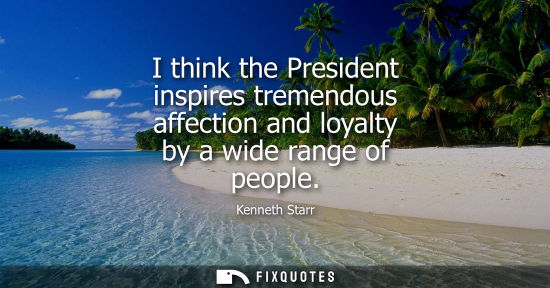 Small: I think the President inspires tremendous affection and loyalty by a wide range of people