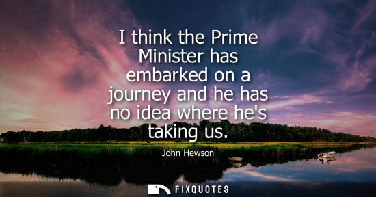 Small: John Hewson: I think the Prime Minister has embarked on a journey and he has no idea where hes taking us