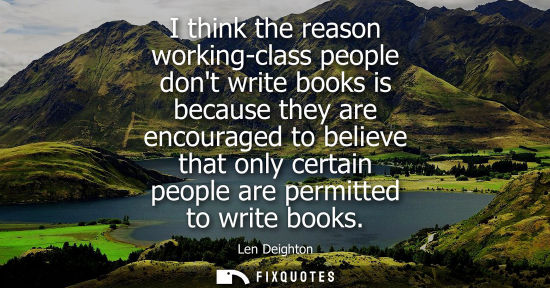 Small: I think the reason working-class people dont write books is because they are encouraged to believe that
