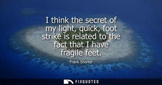 Small: I think the secret of my light, quick, foot strike is related to the fact that I have fragile feet