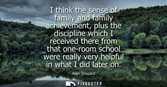 Small: I think the sense of family and family achievement, plus the discipline which I received there from tha