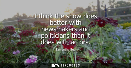 Small: I think the show does better with newsmakers and politicians than it does with actors