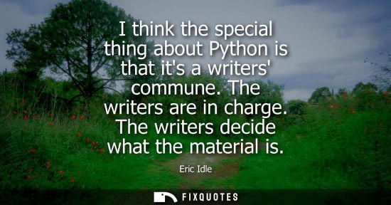 Small: I think the special thing about Python is that its a writers commune. The writers are in charge. The wr
