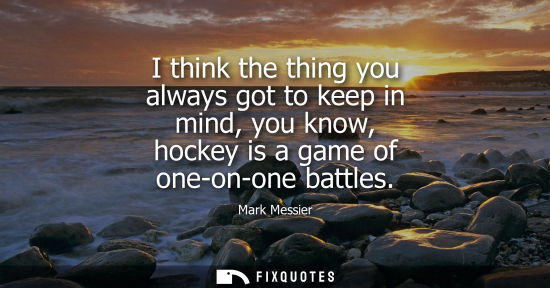 Small: I think the thing you always got to keep in mind, you know, hockey is a game of one-on-one battles