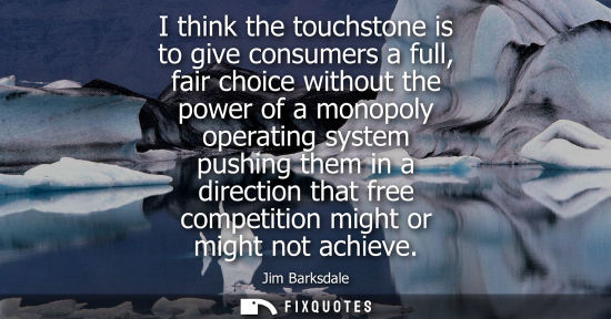 Small: I think the touchstone is to give consumers a full, fair choice without the power of a monopoly operati