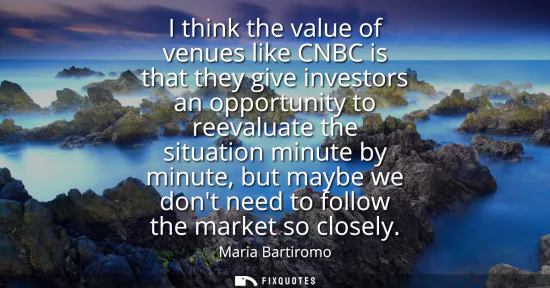 Small: I think the value of venues like CNBC is that they give investors an opportunity to reevaluate the situation m