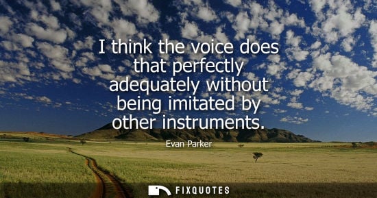 Small: I think the voice does that perfectly adequately without being imitated by other instruments