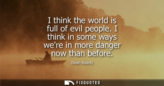 Small: Dean Koontz: I think the world is full of evil people. I think in some ways were in more danger now than befor