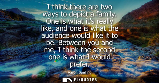 Small: I think there are two ways to depict a family. One is what its really like, and one is what the audienc