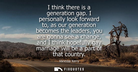 Small: I think there is a generation gap. I personally look forward to, as our generation becomes the leaders,
