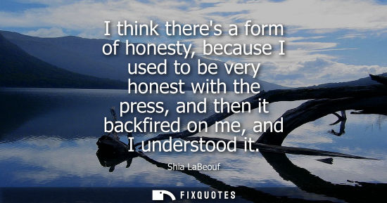Small: I think theres a form of honesty, because I used to be very honest with the press, and then it backfire