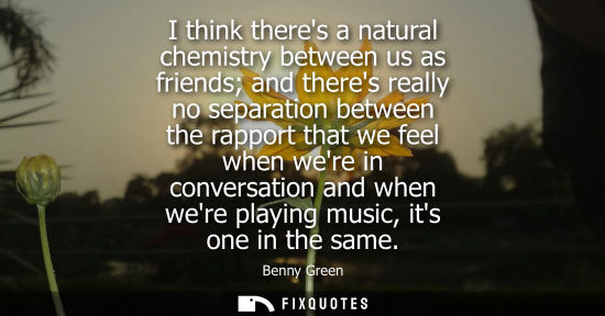 Small: I think theres a natural chemistry between us as friends and theres really no separation between the ra