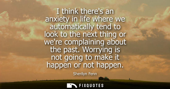 Small: I think theres an anxiety in life where we automatically tend to look to the next thing or were complai