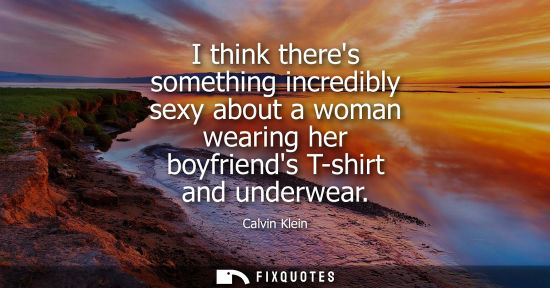 Small: I think theres something incredibly sexy about a woman wearing her boyfriends T-shirt and underwear