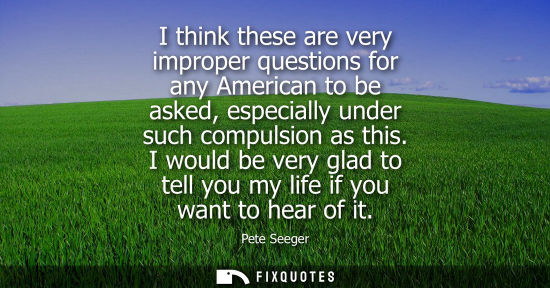 Small: I think these are very improper questions for any American to be asked, especially under such compulsio