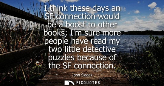 Small: I think these days an SF connection would be a boost to other books Im sure more people have read my tw