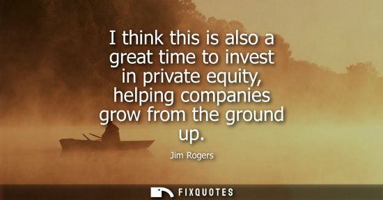 Small: I think this is also a great time to invest in private equity, helping companies grow from the ground u