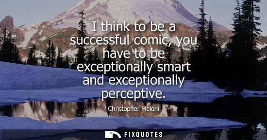 Small: I think to be a successful comic, you have to be exceptionally smart and exceptionally perceptive