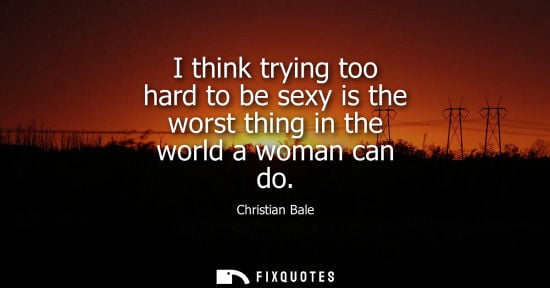 Small: I think trying too hard to be sexy is the worst thing in the world a woman can do