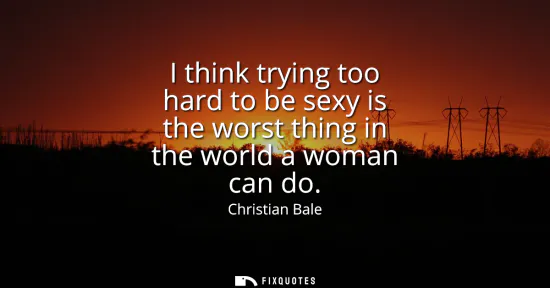 Small: I think trying too hard to be sexy is the worst thing in the world a woman can do