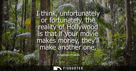 Small: I think, unfortunately or fortunately, the reality of Hollywood is that if your movie makes money, theyll make
