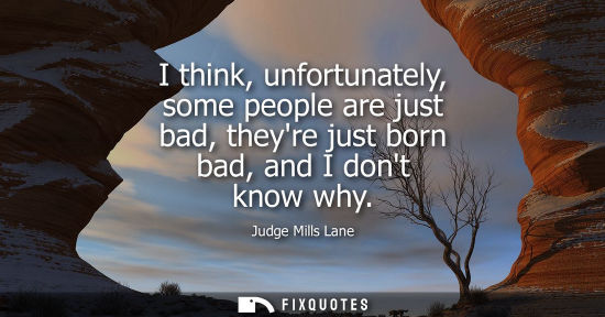 Small: I think, unfortunately, some people are just bad, theyre just born bad, and I dont know why