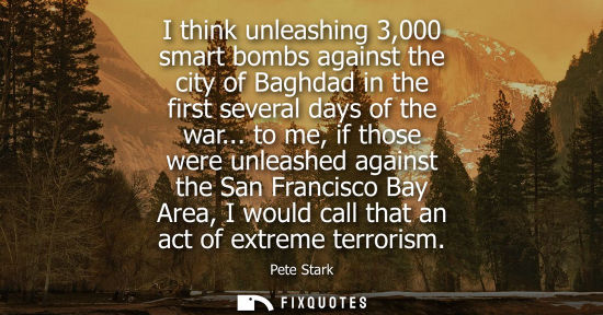 Small: I think unleashing 3,000 smart bombs against the city of Baghdad in the first several days of the war..