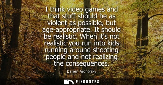 Small: I think video games and that stuff should be as violent as possible, but age-appropriate. It should be 
