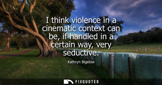 Small: I think violence in a cinematic context can be, if handled in a certain way, very seductive