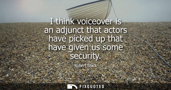 Small: I think voiceover is an adjunct that actors have picked up that have given us some security