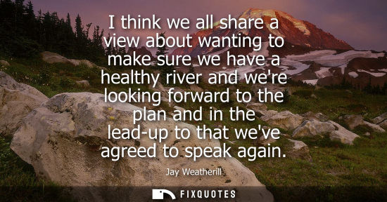 Small: I think we all share a view about wanting to make sure we have a healthy river and were looking forward