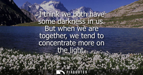 Small: Bobby Farrelly: I think we both have some darkness in us. But when we are together, we tend to concentrate mor