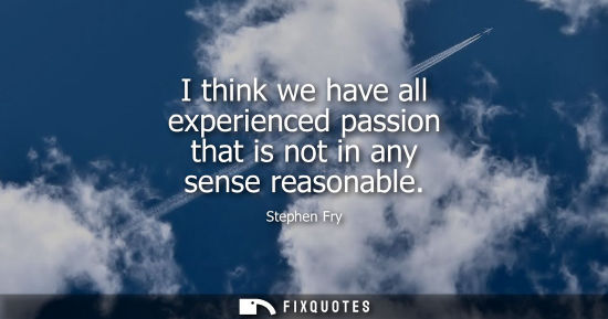 Small: I think we have all experienced passion that is not in any sense reasonable