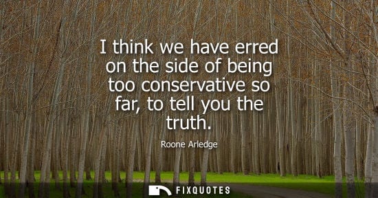 Small: I think we have erred on the side of being too conservative so far, to tell you the truth - Roone Arledge