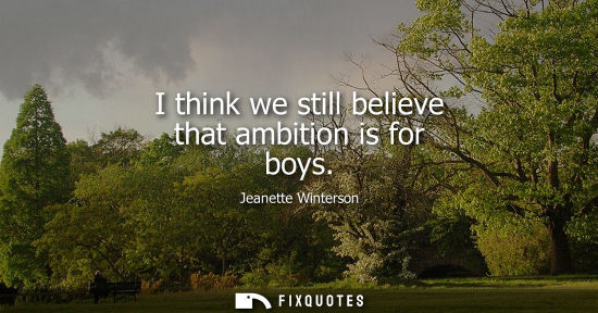 Small: I think we still believe that ambition is for boys
