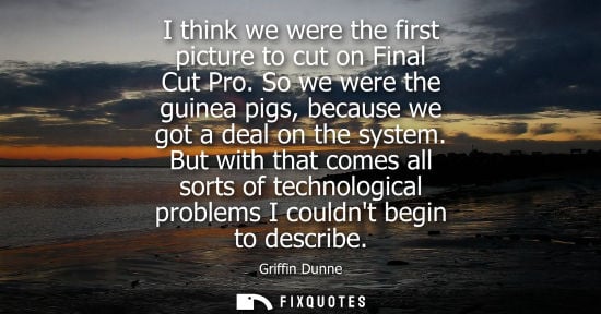 Small: I think we were the first picture to cut on Final Cut Pro. So we were the guinea pigs, because we got a