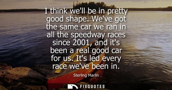Small: I think well be in pretty good shape. Weve got the same car we ran in all the speedway races since 2001