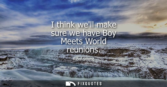 Small: I think well make sure we have Boy Meets World reunions