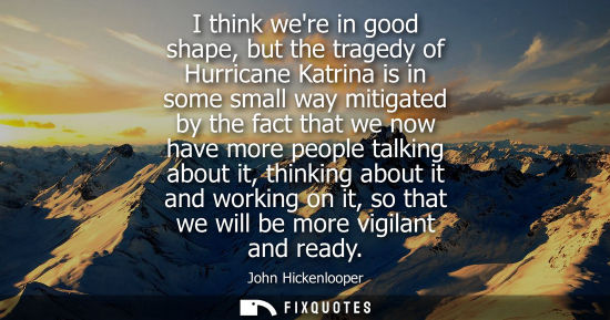 Small: I think were in good shape, but the tragedy of Hurricane Katrina is in some small way mitigated by the 