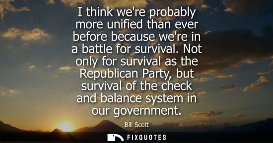 Small: I think were probably more unified than ever before because were in a battle for survival. Not only for surviv