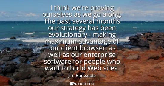 Small: I think were proving ourselves as we go along. The past several months our strategy has been evolutionary - ma